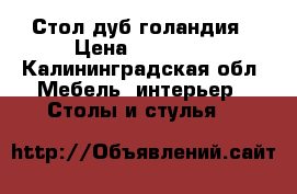 Стол дуб голандия › Цена ­ 15 000 - Калининградская обл. Мебель, интерьер » Столы и стулья   